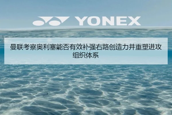 曼联考察奥利塞能否有效补强右路创造力并重塑进攻组织体系