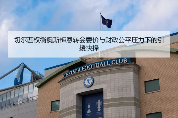 切尔西权衡奥斯梅恩转会要价与财政公平压力下的引援抉择