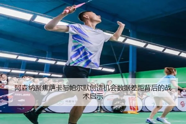 阿森纳聚焦萨卡与帕尔默创造机会数据差距背后的战术启示
