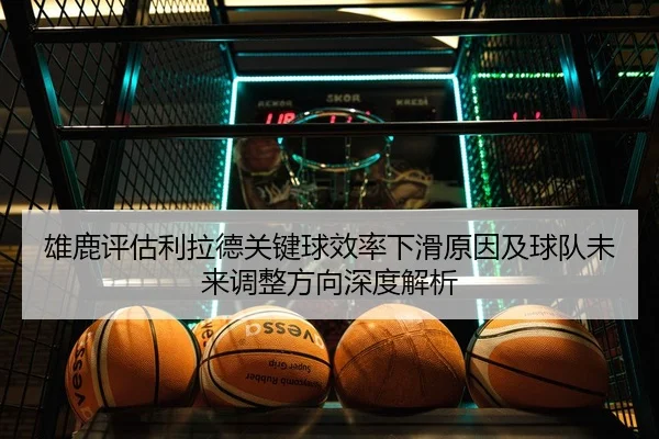 雄鹿评估利拉德关键球效率下滑原因及球队未来调整方向深度解析