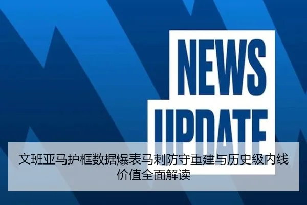 文班亚马护框数据爆表马刺防守重建与历史级内线价值全面解读