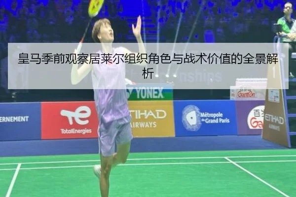 皇马季前观察居莱尔组织角色与战术价值的全景解析