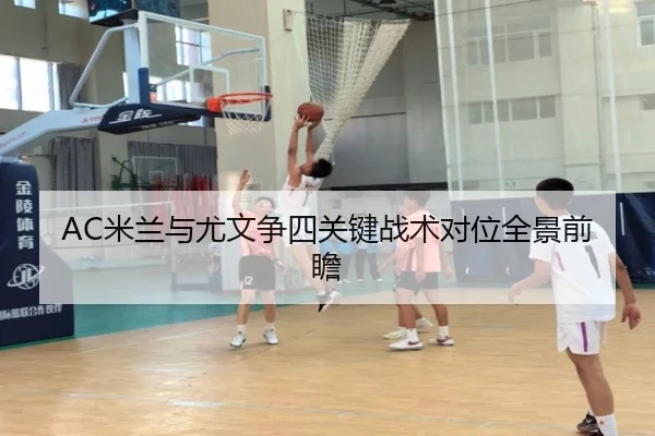 AC米兰与尤文争四关键战术对位全景前瞻