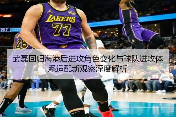 武磊回归海港后进攻角色变化与球队进攻体系适配新观察深度解析