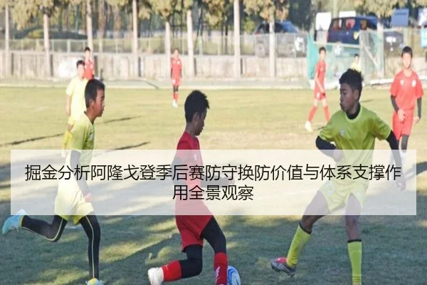 掘金分析阿隆戈登季后赛防守换防价值与体系支撑作用全景观察