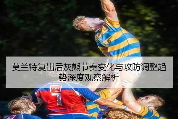 莫兰特复出后灰熊节奏变化与攻防调整趋势深度观察解析