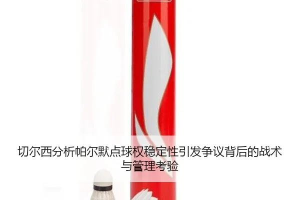 切尔西分析帕尔默点球权稳定性引发争议背后的战术与管理考验