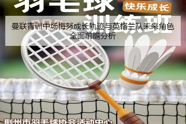 曼联青训中场梅努成长轨迹与英格兰队未来角色全面前瞻分析